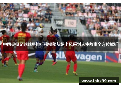 中国现役足球球星排行榜揭秘从场上风采到人生故事全方位解析