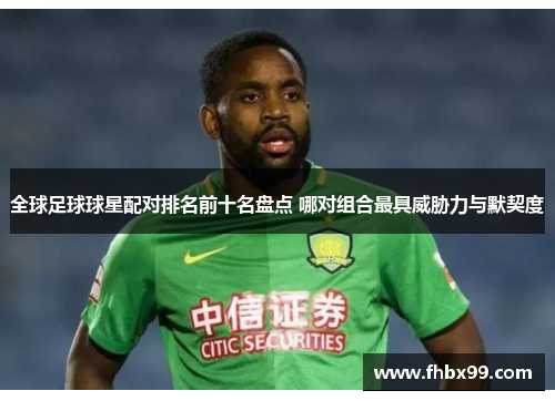 全球足球球星配对排名前十名盘点 哪对组合最具威胁力与默契度
