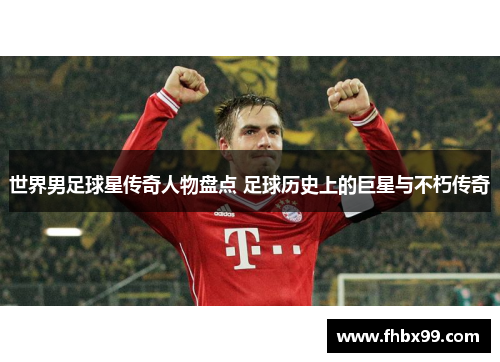 世界男足球星传奇人物盘点 足球历史上的巨星与不朽传奇