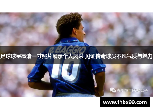 足球球星高清一寸照片展示个人风采 见证传奇球员不凡气质与魅力