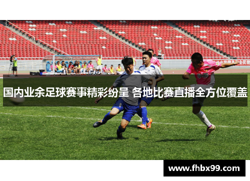 国内业余足球赛事精彩纷呈 各地比赛直播全方位覆盖