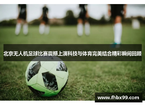 北京无人机足球比赛震撼上演科技与体育完美结合精彩瞬间回顾