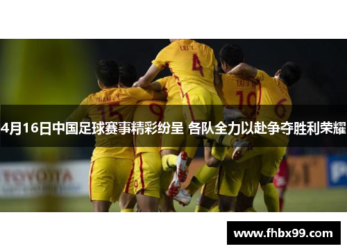 4月16日中国足球赛事精彩纷呈 各队全力以赴争夺胜利荣耀